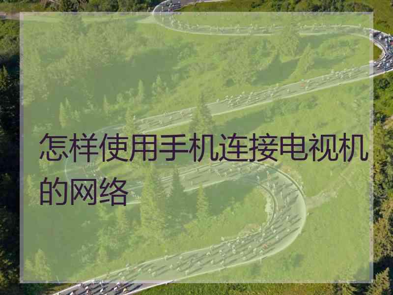 怎样使用手机连接电视机的网络