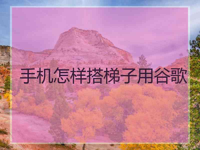 手机怎样搭梯子用谷歌