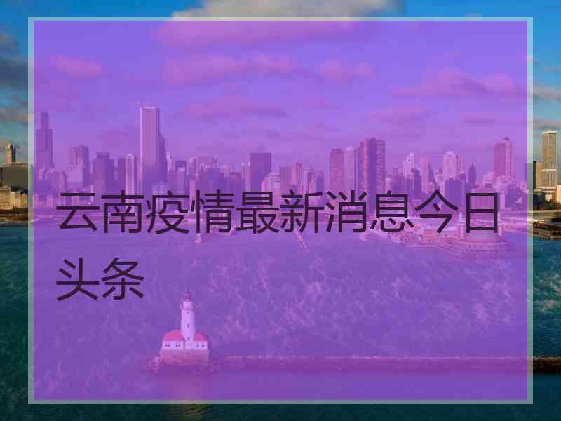 云南疫情最新消息今日头条