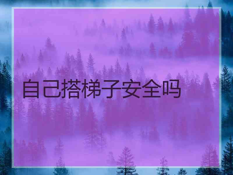 自己搭梯子安全吗