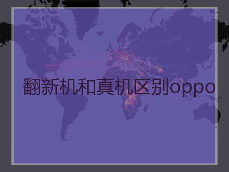 翻新机和真机区别oppo