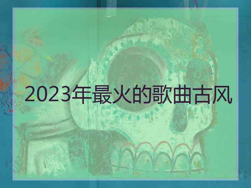 2023年最火的歌曲古风