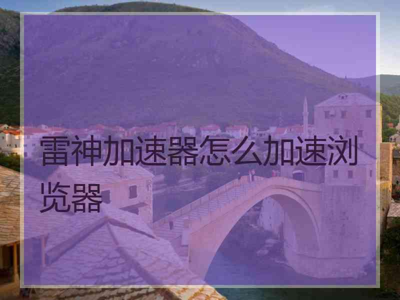 雷神加速器怎么加速浏览器