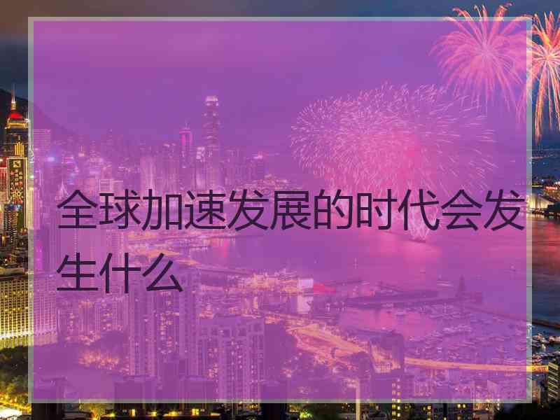 全球加速发展的时代会发生什么
